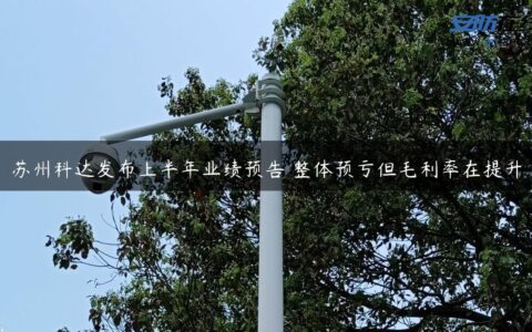 苏州科达发布上半年业绩预告 整体预亏但毛利率在提升