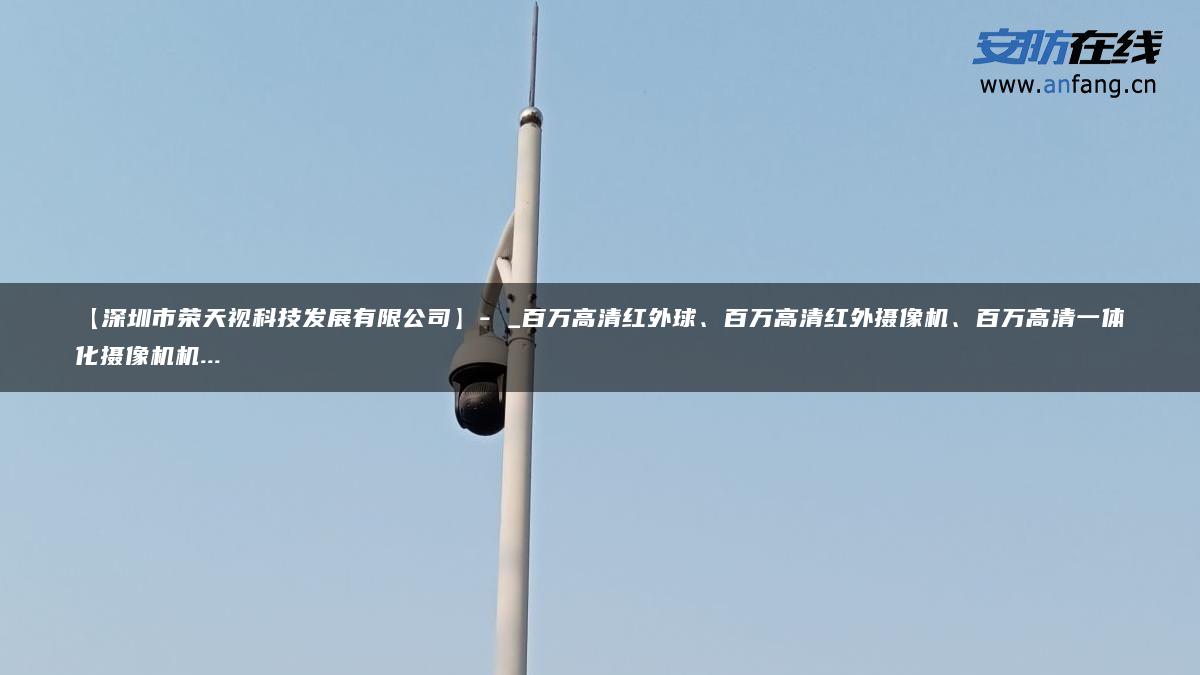 【深圳市荣天视科技发展有限公司】- _百万高清红外球、百万高清红外摄像机、百万高清一体化摄像机机…