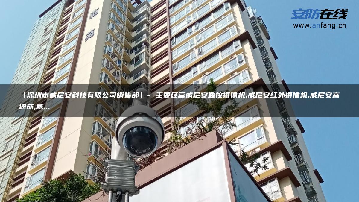 【深圳市威尼安科技有限公司销售部】- 主要经营威尼安监控摄像机,威尼安红外摄像机,威尼安高速球,威…