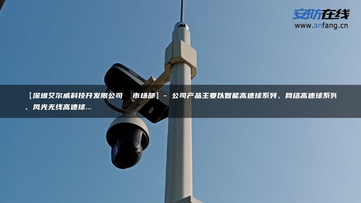 【深圳艾尔威科技开发限公司  市场部】- 公司产品主要以智能高速球系列、网络高速球系列、风光无线高速球…