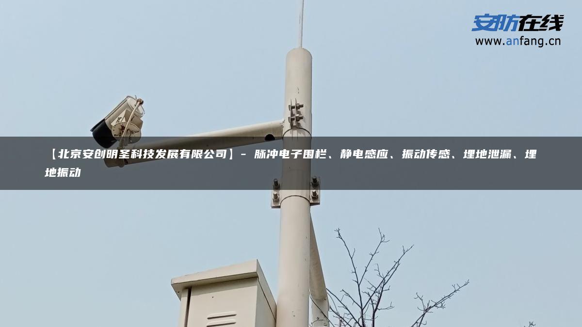 【北京安创明圣科技发展有限公司】- 脉冲电子围栏、静电感应、振动传感、埋地泄漏、埋地振动