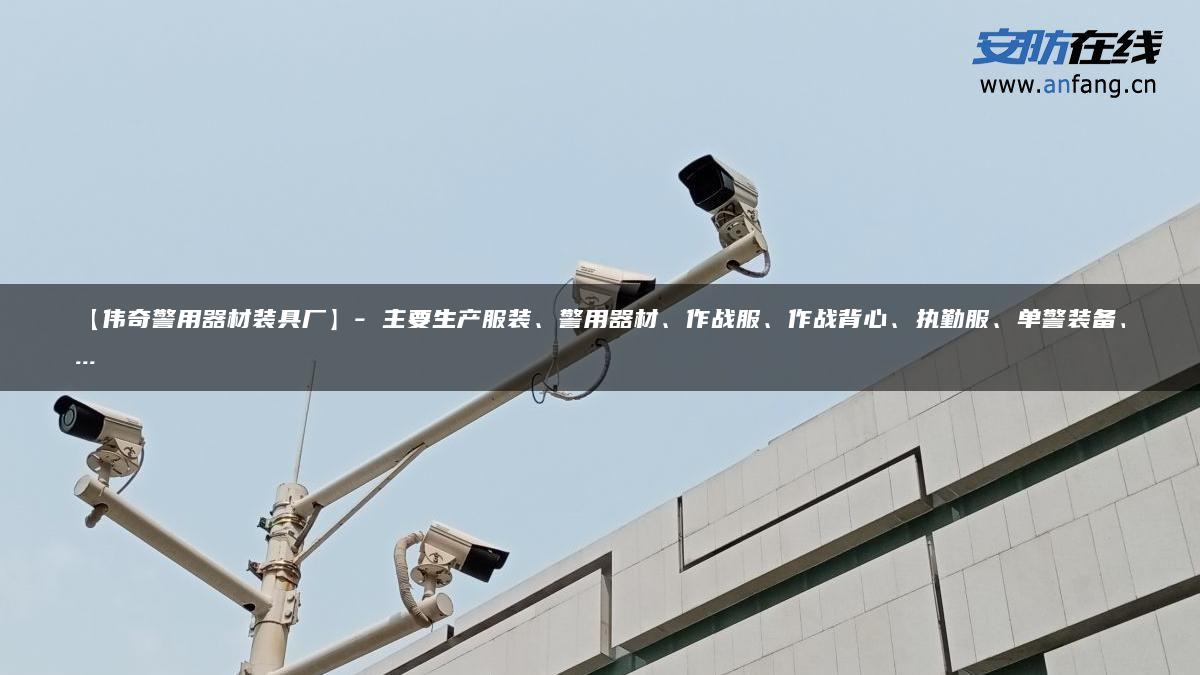【伟奇警用器材装具厂】- 主要生产服装、警用器材、作战服、作战背心、执勤服、单警装备、…