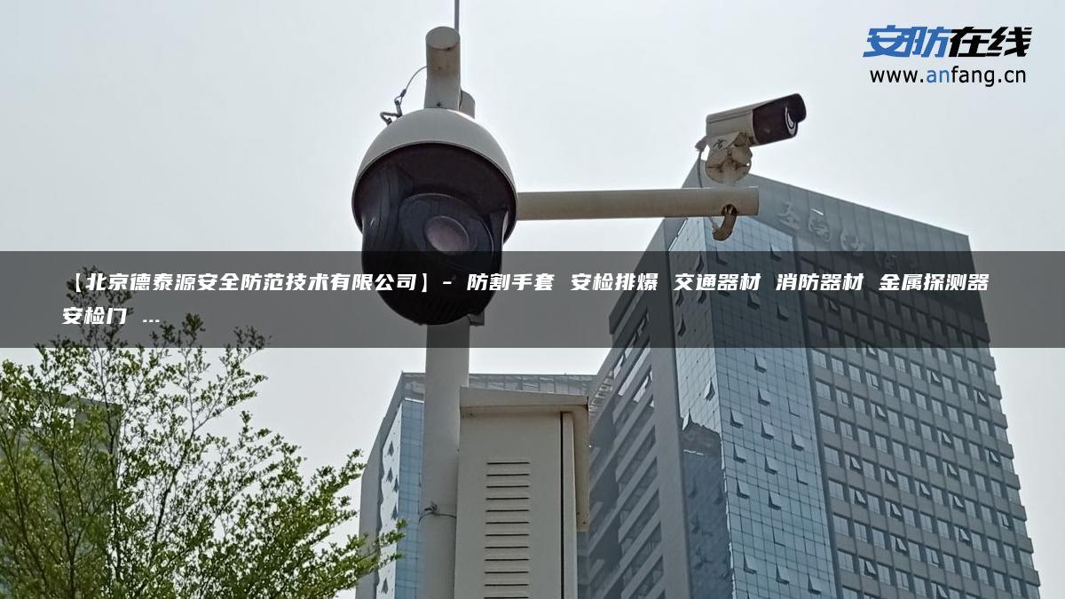 【北京德泰源安全防范技术有限公司】- 防割手套 安检排爆 交通器材 消防器材 金属探测器 安检门 …