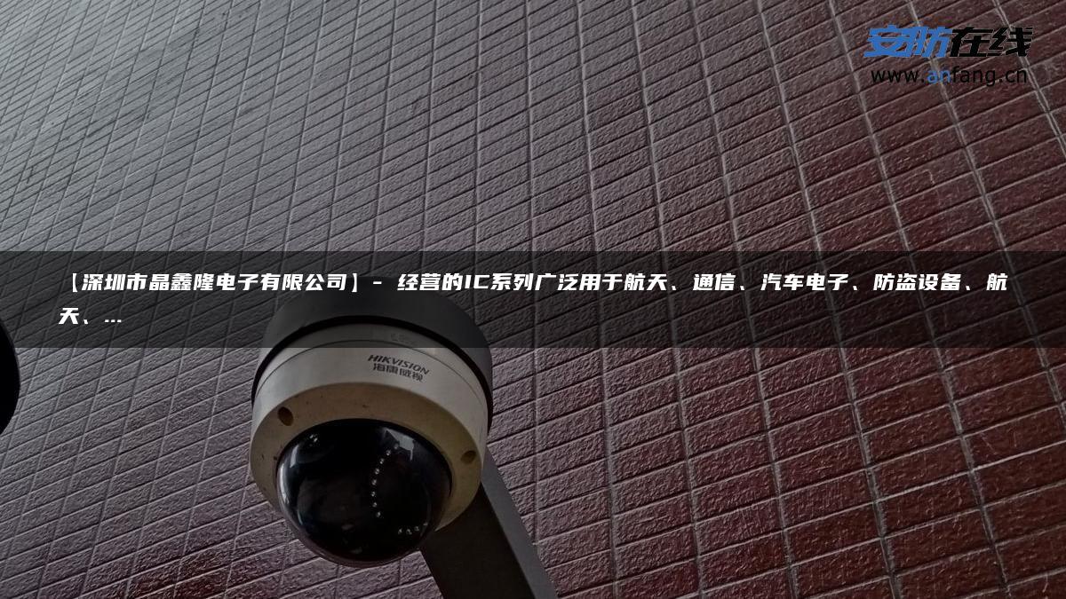 【深圳市晶鑫隆电子有限公司】- 经营的IC系列广泛用于航天、通信、汽车电子、防盗设备、航天、…