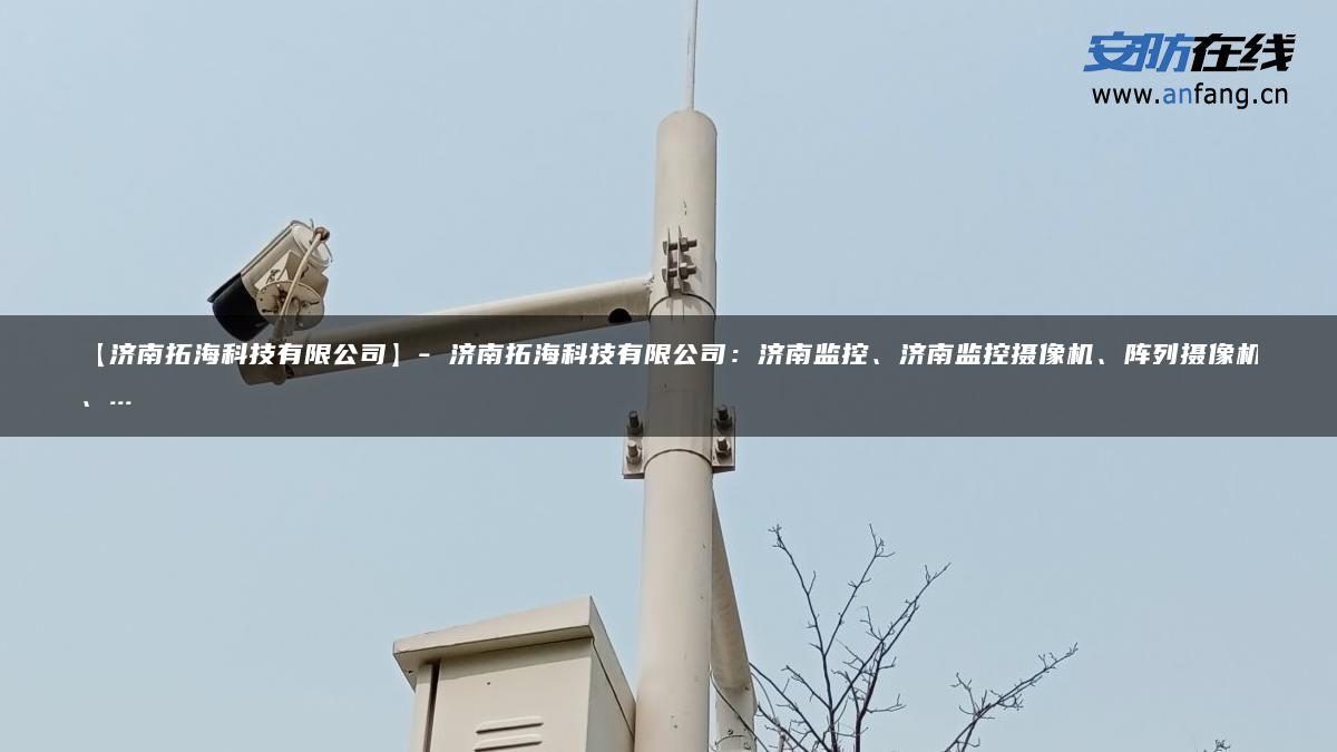 【济南拓海科技有限公司】- 济南拓海科技有限公司：济南监控、济南监控摄像机、阵列摄像机、…