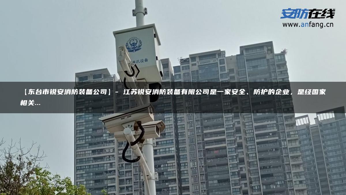 【东台市锐安消防装备公司】- 江苏锐安消防装备有限公司是一家安全、防护的企业，是经国家相关…