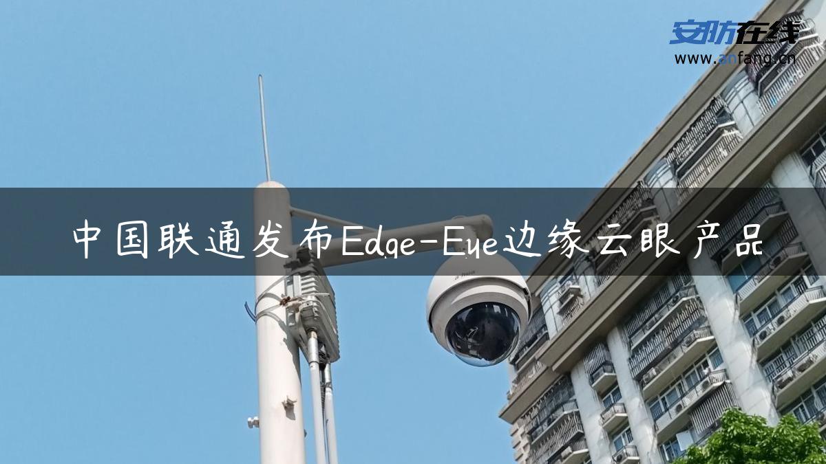 中国联通发布Edge-Eye边缘云眼产品