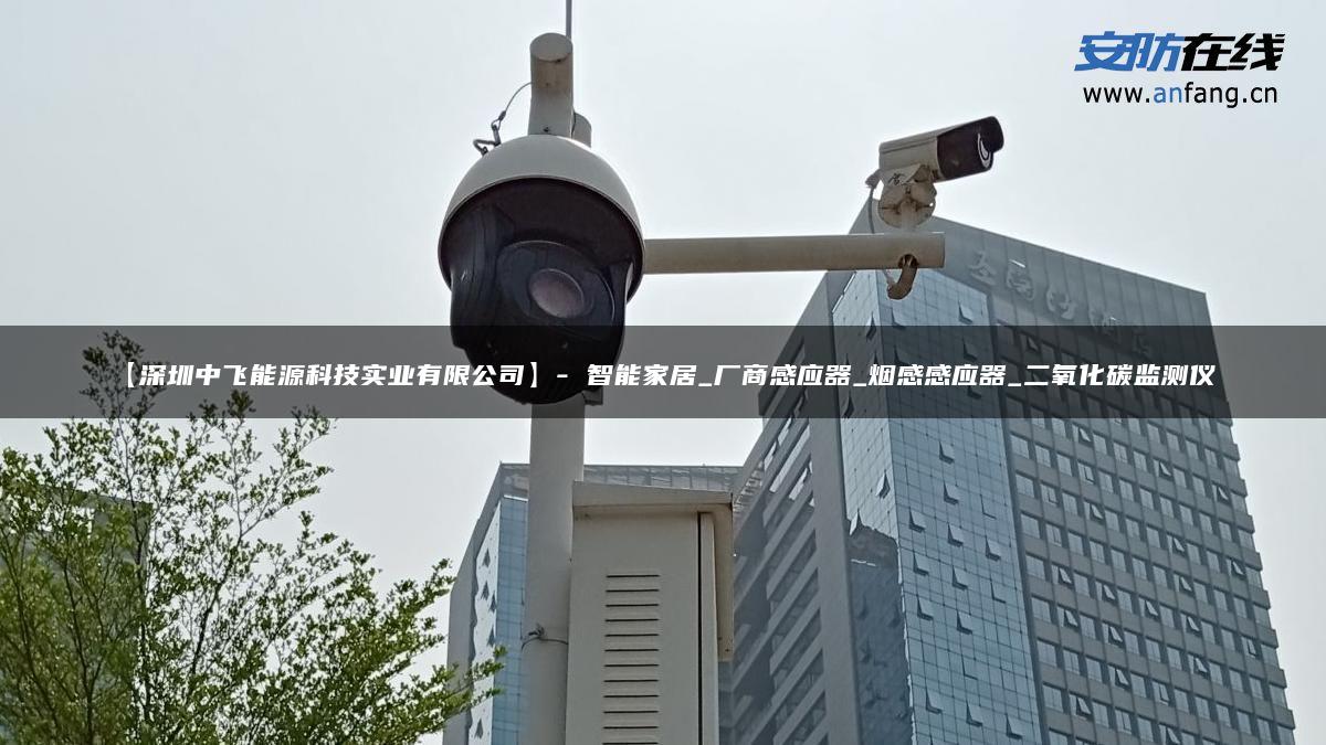 【深圳中飞能源科技实业有限公司】- 智能家居_厂商感应器_烟感感应器_二氧化碳监测仪_