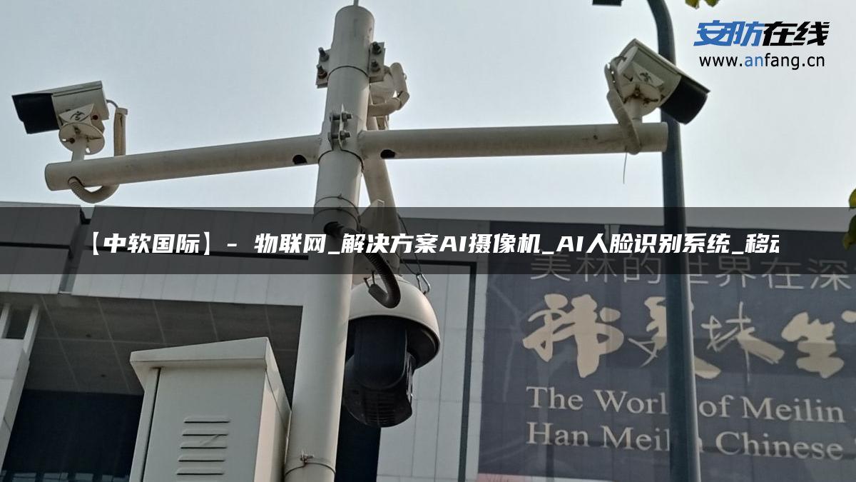 【中软国际】- 物联网_解决方案AI摄像机_AI人脸识别系统_移动