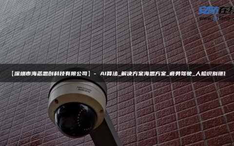 【深圳市海芯思创科技有限公司】- AI算法_解决方案海思方案_疲劳驾驶_人脸识别摄像