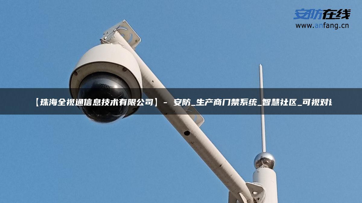 【珠海全视通信息技术有限公司】- 安防_生产商门禁系统_智慧社区_可视对讲