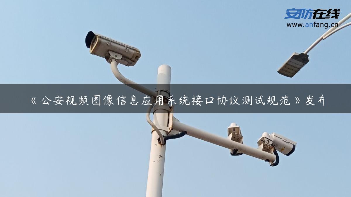 《公安视频图像信息应用系统接口协议测试规范》发布