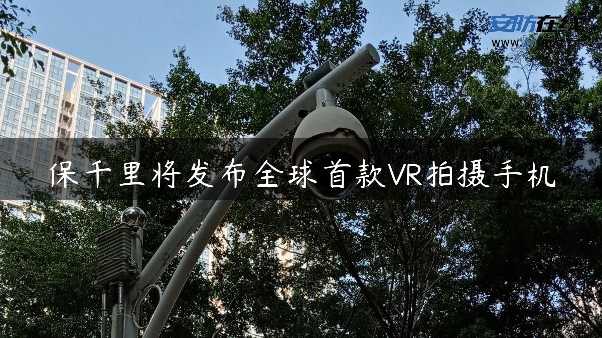 保千里将发布全球首款VR拍摄手机