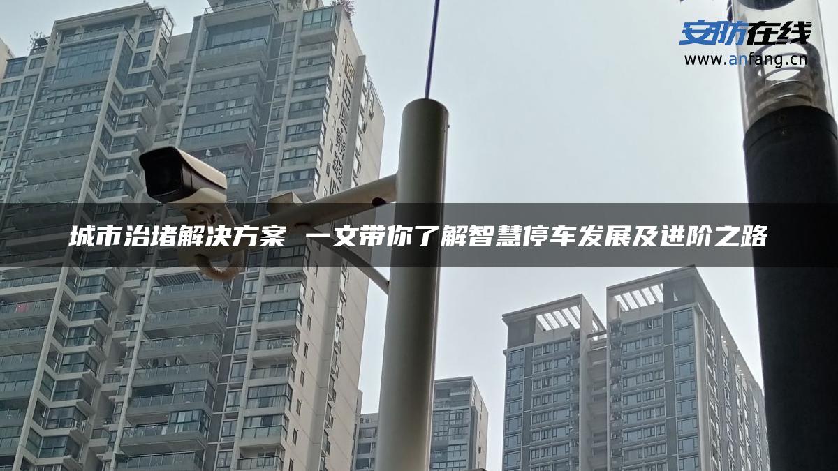 城市治堵解决方案 一文带你了解智慧停车发展及进阶之路 城市治堵解决方案 一文带你了解智慧停车发展及进阶之路