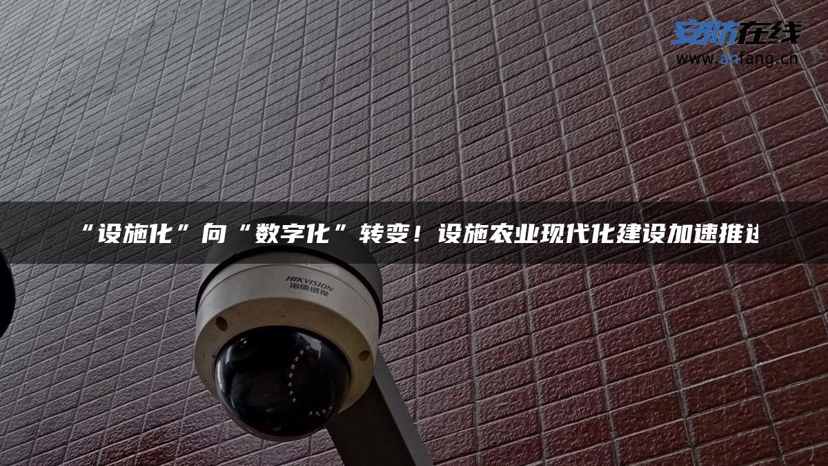 “设施化”向“数字化”转变！设施农业现代化建设加速推进