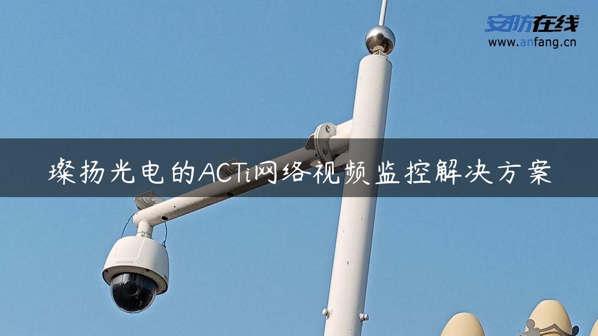 璨扬光电的ACTi网络视频监控解决方案 璨扬光电的ACTi网络视频监控解决方案