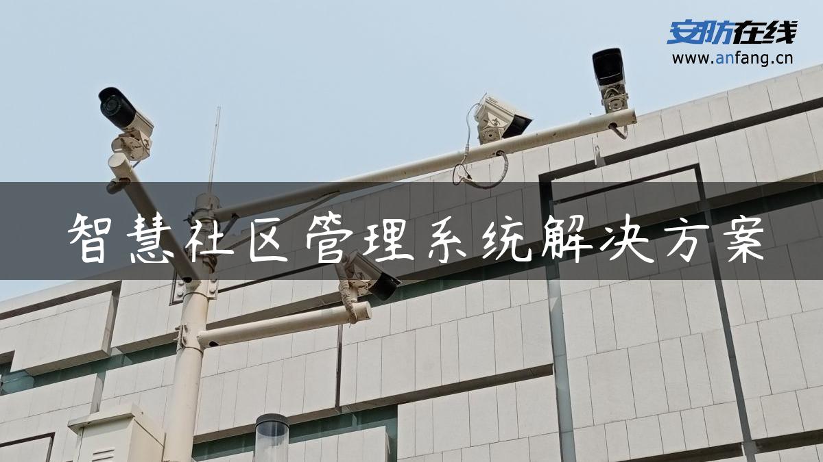 智慧社区管理系统解决方案 智慧社区管理系统解决方案