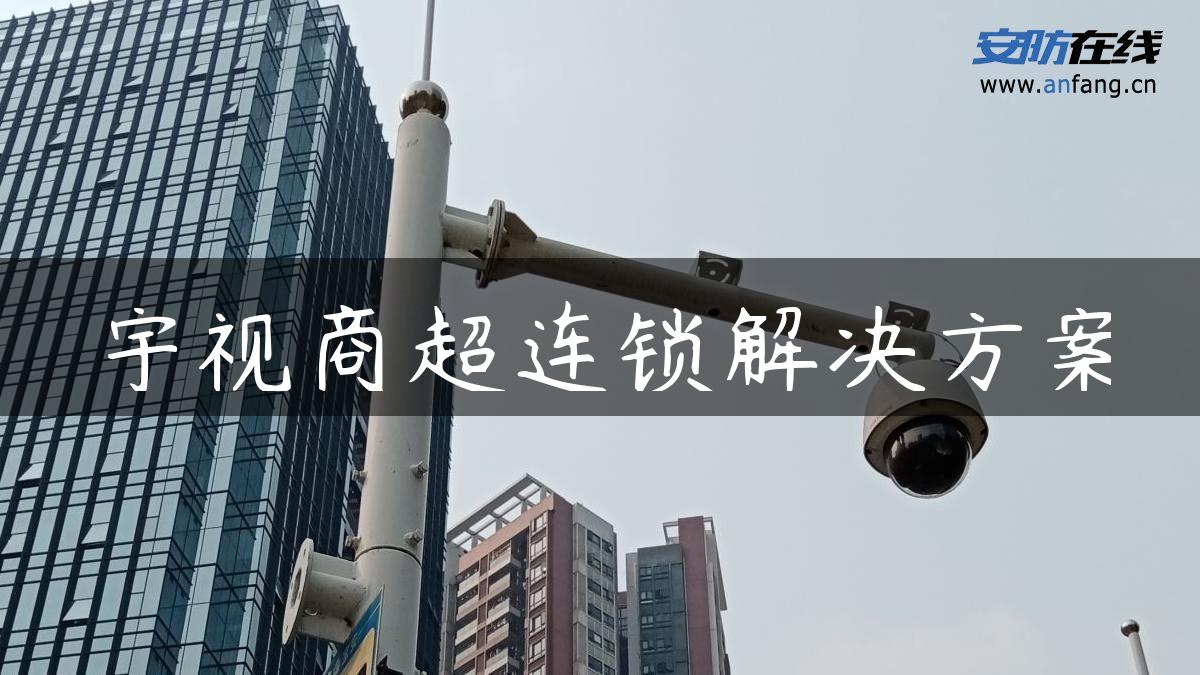 宇视商超连锁解决方案