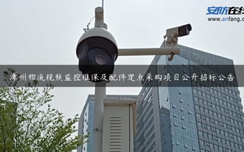 漳州物流视频监控维保及配件定点采购项目公开招标公告
