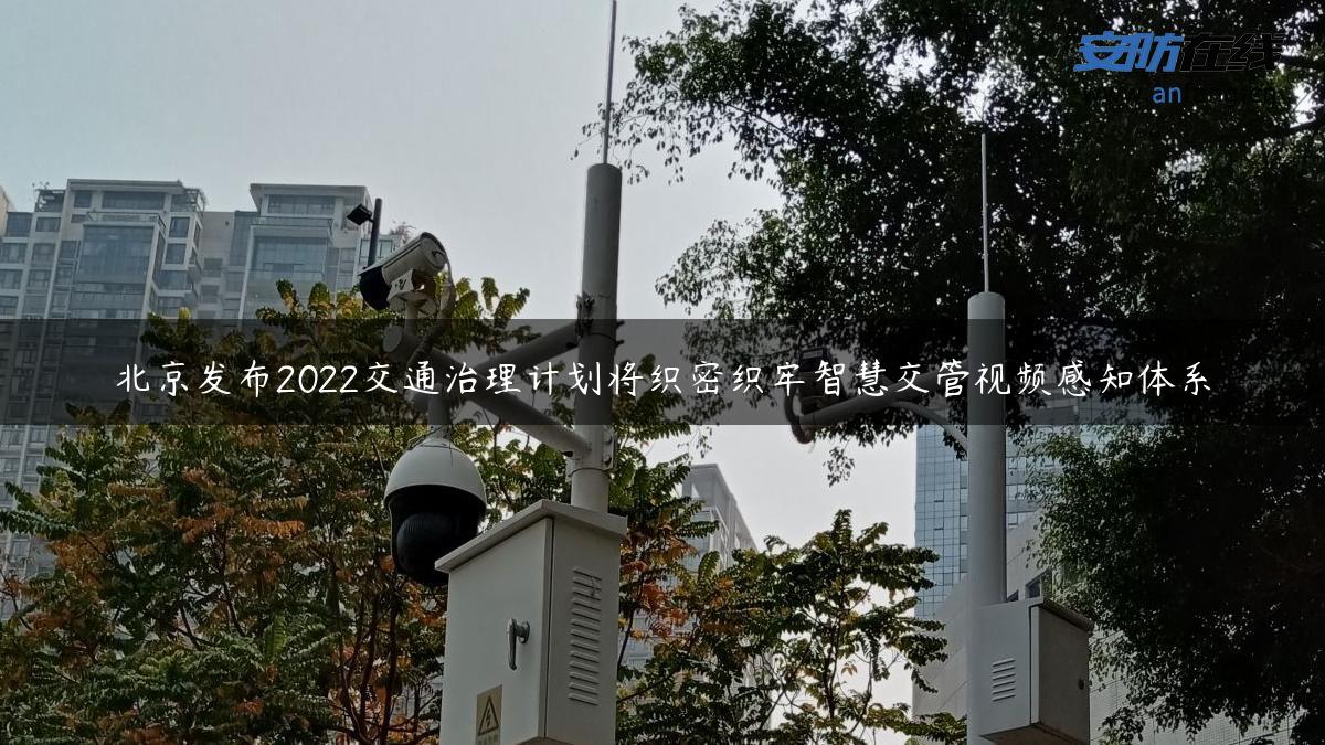 北京发布2022交通治理计划将织密织牢智慧交管视频感知体系