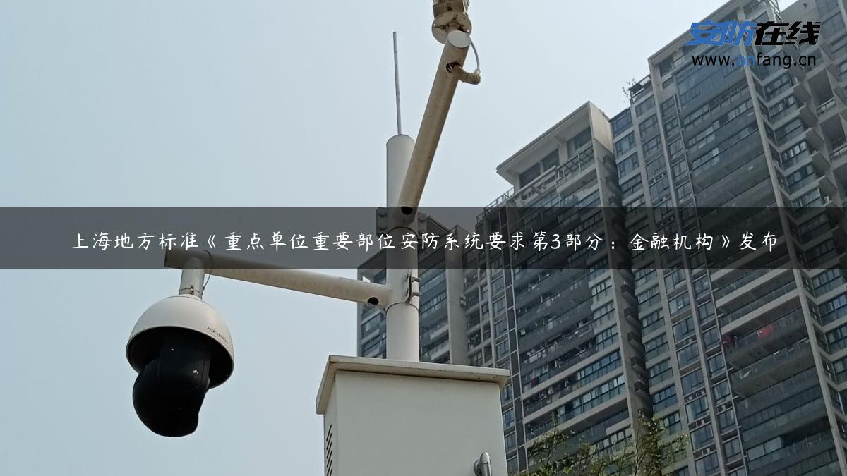 上海地方标准《重点单位重要部位安防系统要求第3部分：金融机构》发布