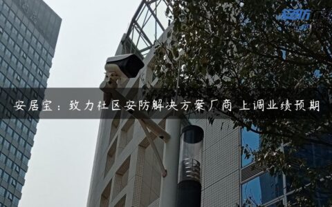 安居宝：致力社区安防解决方案厂商 上调业绩预期