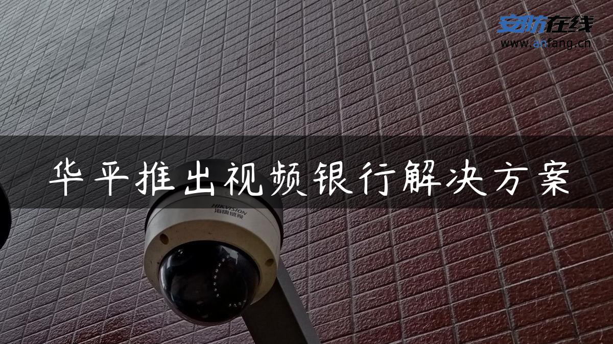 华平推出视频银行解决方案