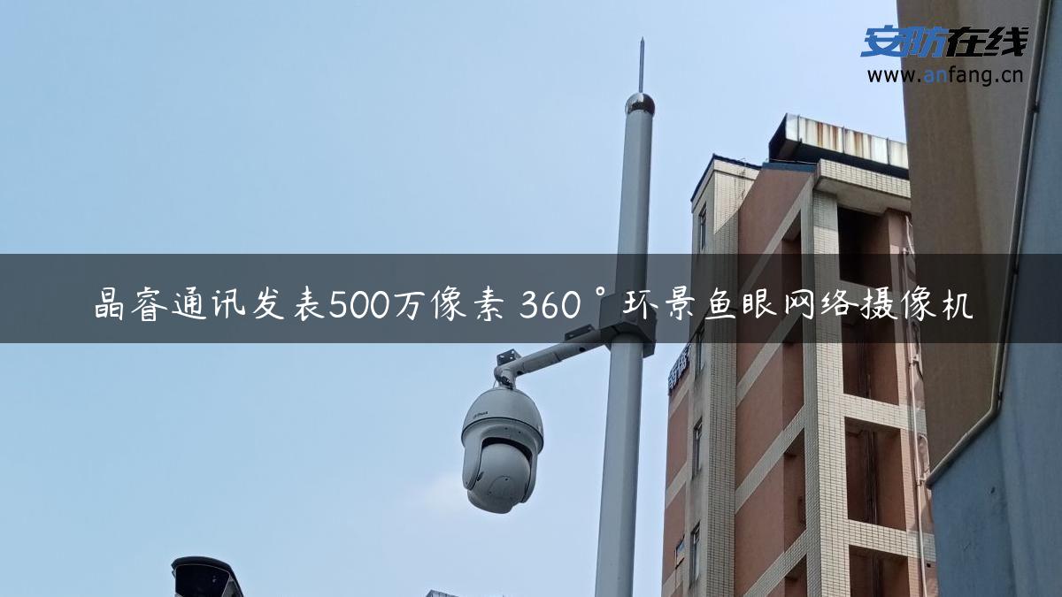晶睿通讯发表500万像素 360°环景鱼眼网络摄像机