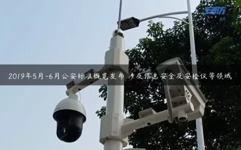 2019年5月-6月公安标准概览发布 涉及信息安全及安检仪等领域