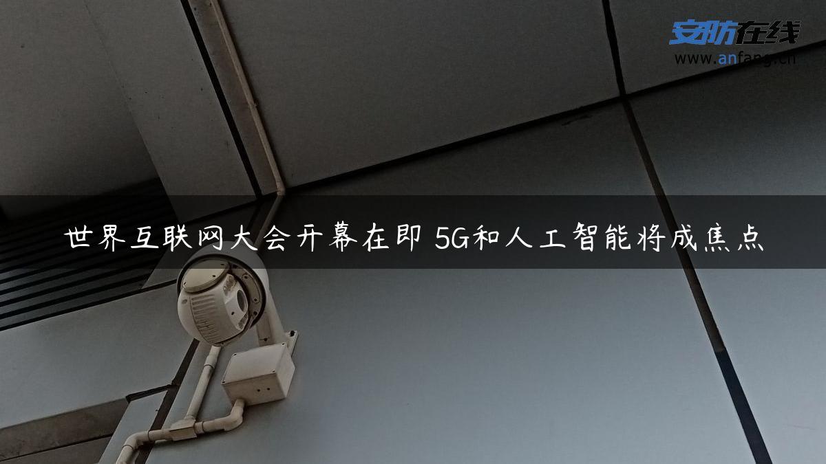 世界互联网大会开幕在即 5G和人工智能将成焦点