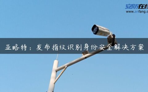 亚略特：发布指纹识别身份安全解决方案