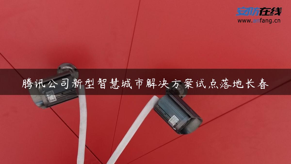 腾讯公司新型智慧城市解决方案试点落地长春