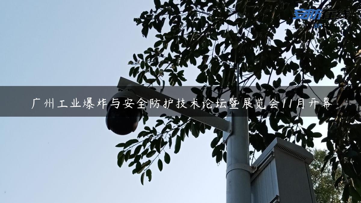 广州工业爆炸与安全防护技术论坛暨展览会11月开幕