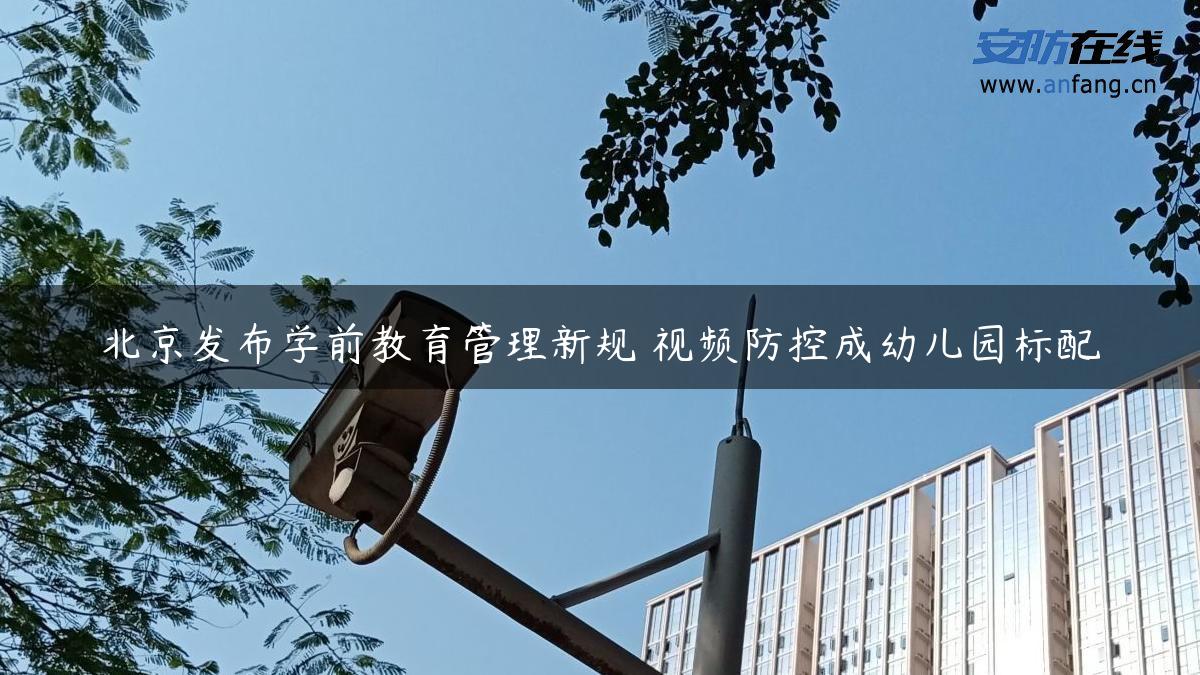 北京发布学前教育管理新规 视频防控成幼儿园标配