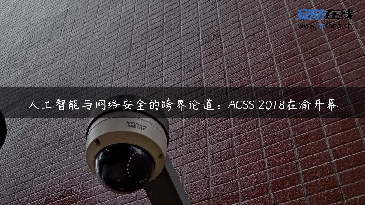 人工智能与网络安全的跨界论道：ACSS 2018在渝开幕