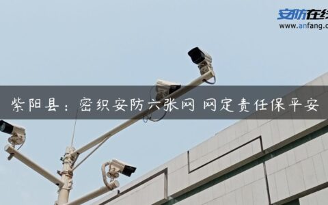 紫阳县：密织安防六张网 网定责任保平安