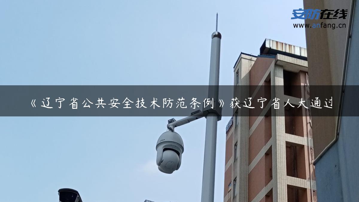 《辽宁省公共安全技术防范条例》获辽宁省人大通过