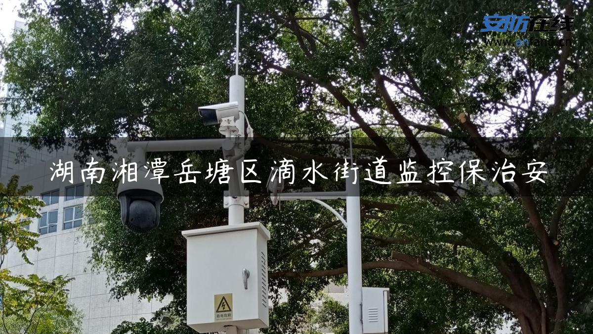 湖南湘潭岳塘区滴水街道监控保治安