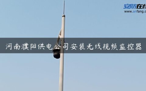 河南濮阳供电公司安装无线视频监控器