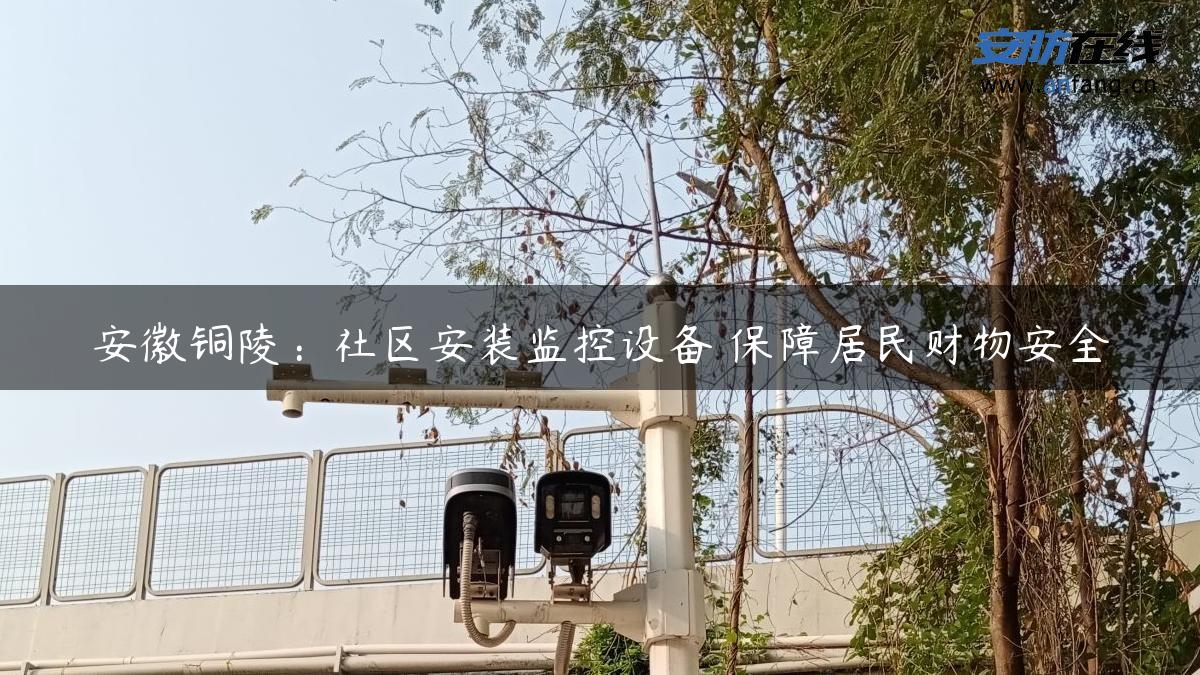安徽铜陵：社区安装监控设备 保障居民财物安全