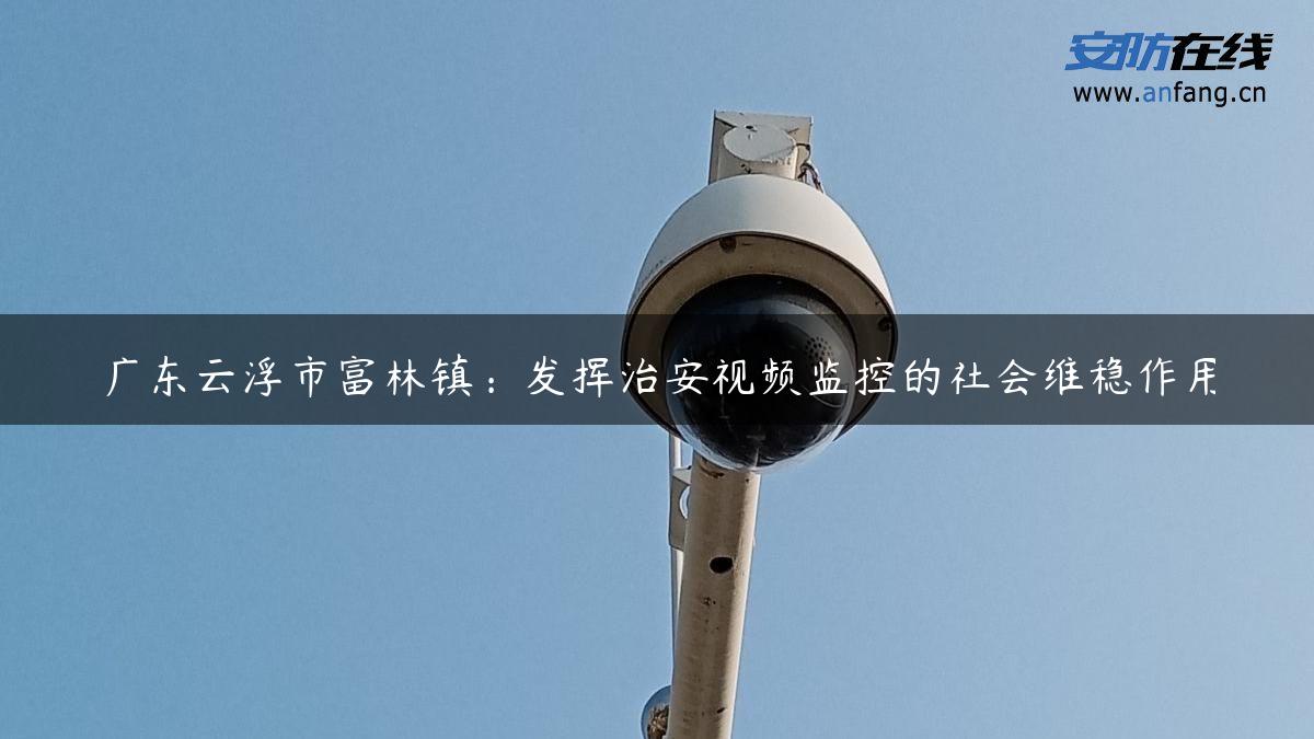 广东云浮市富林镇：发挥治安视频监控的社会维稳作用