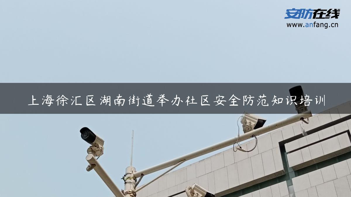 上海徐汇区湖南街道举办社区安全防范知识培训
