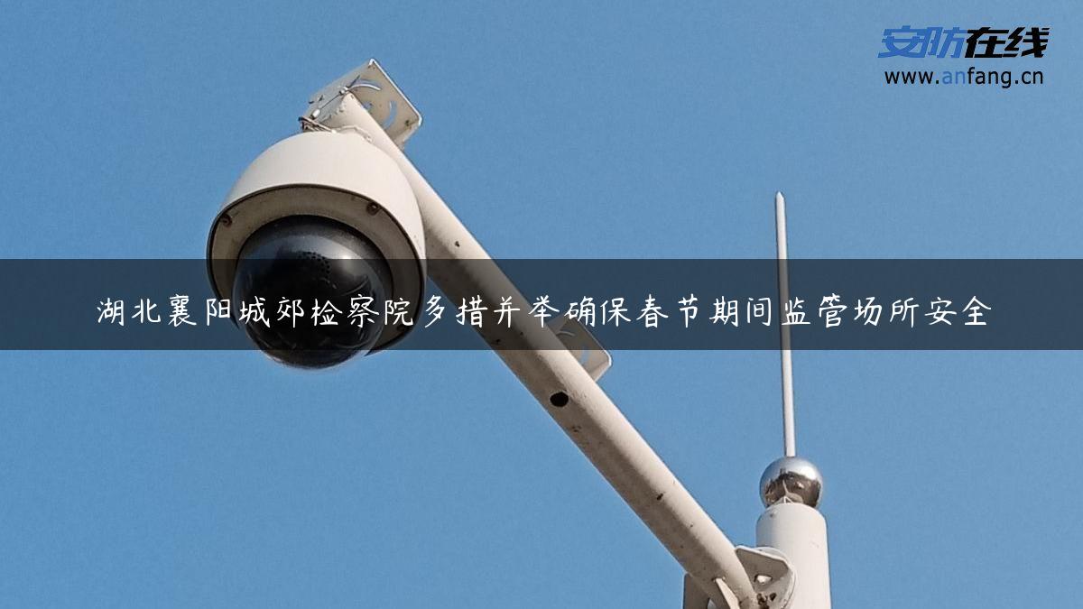 湖北襄阳城郊检察院多措并举确保春节期间监管场所安全