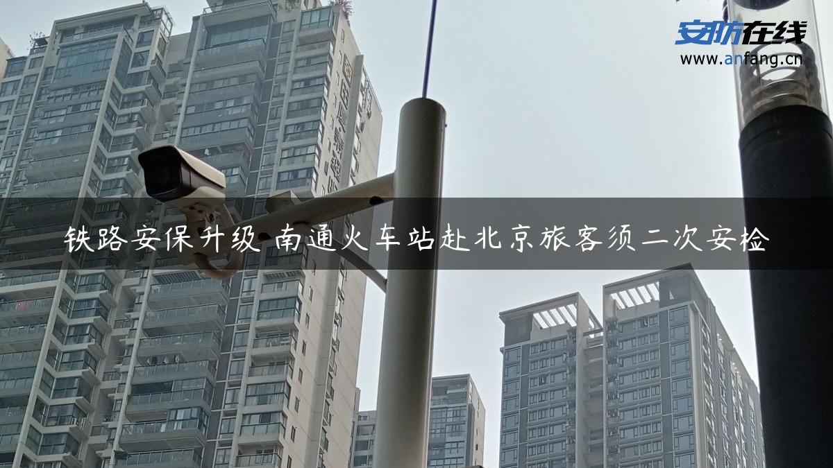 铁路安保升级 南通火车站赴北京旅客须二次安检