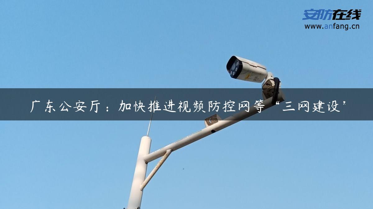 广东公安厅：加快推进视频防控网等“三网建设”