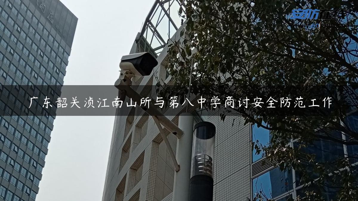 广东韶关浈江南山所与第八中学商讨安全防范工作