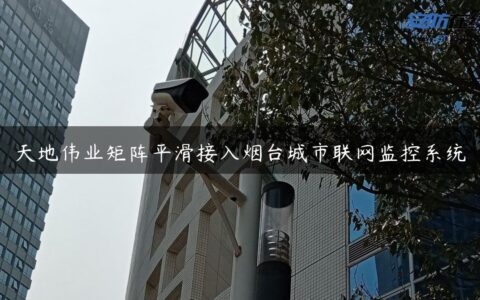 天地伟业矩阵平滑接入烟台城市联网监控系统
