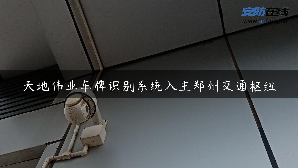 天地伟业车牌识别系统入主郑州交通枢纽