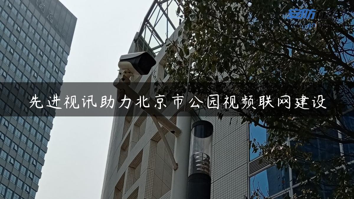 先进视讯助力北京市公园视频联网建设