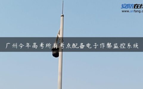 广州今年高考所有考点配备电子作弊监控系统